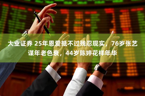 大业证券 25年恩爱抵不过残忍现实，76岁张艺谋年老色衰，44岁陈婷花样年华