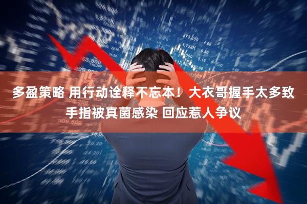 多盈策略 用行动诠释不忘本！大衣哥握手太多致手指被真菌感染 回应惹人争议