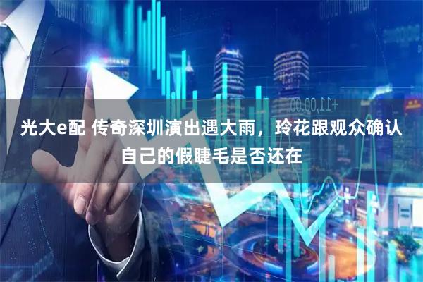 光大e配 传奇深圳演出遇大雨，玲花跟观众确认自己的假睫毛是否还在