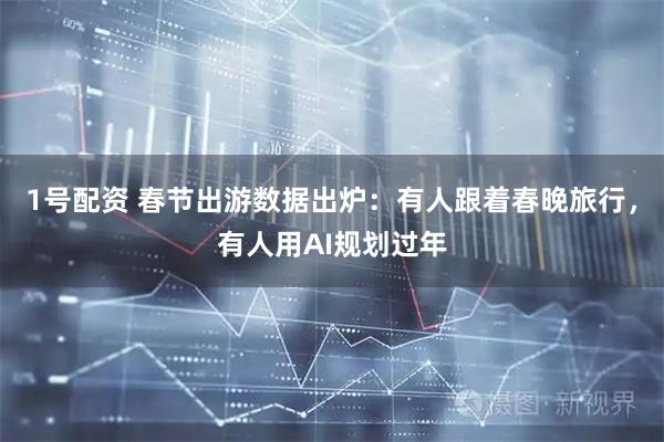 1号配资 春节出游数据出炉：有人跟着春晚旅行，有人用AI规划过年