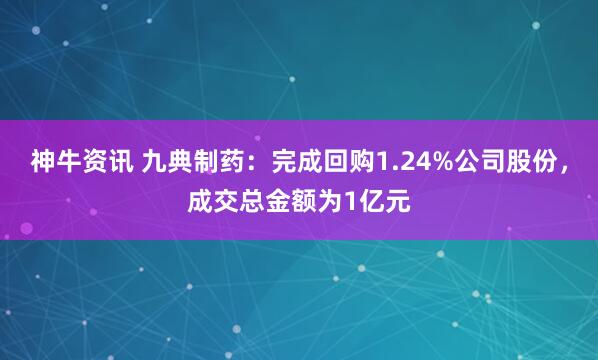神牛资讯 九典制药：完成回购1.24%公司股份，成交总金额为1亿元