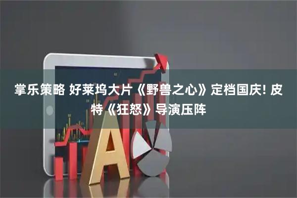 掌乐策略 好莱坞大片《野兽之心》定档国庆! 皮特《狂怒》导演压阵