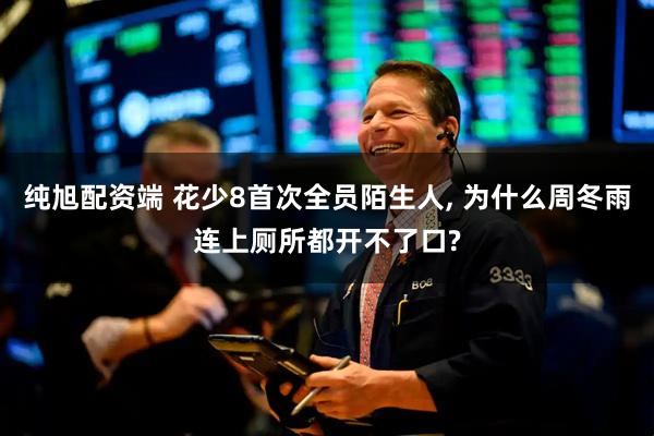 纯旭配资端 花少8首次全员陌生人, 为什么周冬雨连上厕所都开不了口?